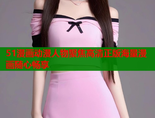 51漫画动漫人物聚焦高清正版海量漫画随心畅享