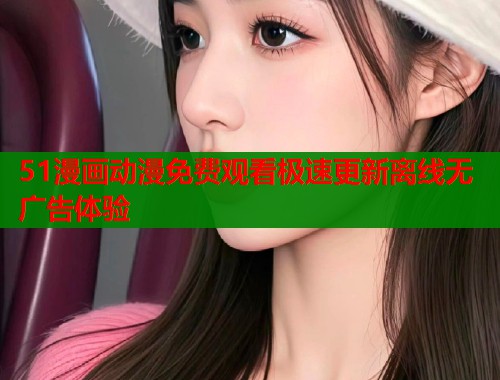 51漫画动漫免费观看极速更新离线无广告体验