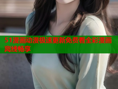51漫画动漫极速更新免费看全彩漫画离线畅享