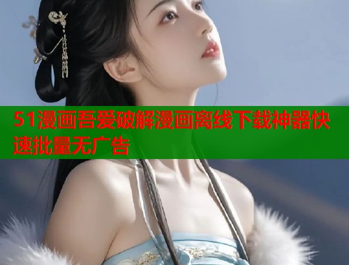 51漫画吾爱破解漫画离线下载神器快速批量无广告