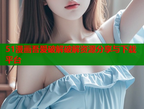 51漫画吾爱破解破解资源分享与下载平台