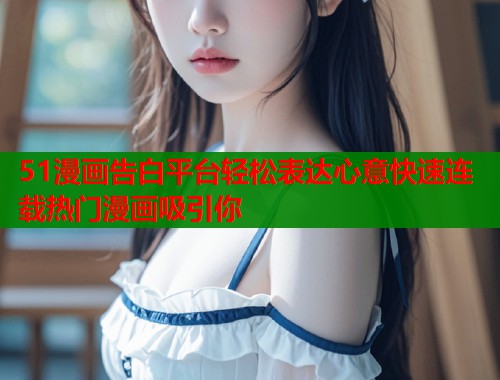 51漫画告白平台轻松表达心意快速连载热门漫画吸引你
