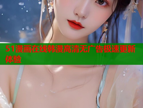 51漫画在线韩漫高清无广告极速更新体验