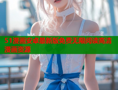 51漫画安卓最新版免费无限阅读高清漫画资源