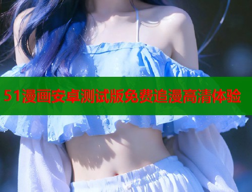 51漫画安卓测试版免费追漫高清体验