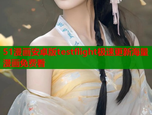 51漫画安卓版testflight极速更新海量漫画免费看
