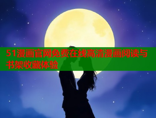 51漫画官网免费在线高清漫画阅读与书架收藏体验