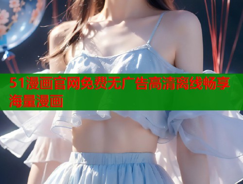 51漫画官网免费无广告高清离线畅享海量漫画