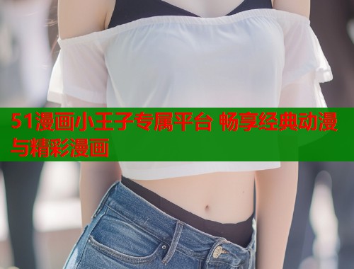 51漫画小王子专属平台 畅享经典动漫与精彩漫画