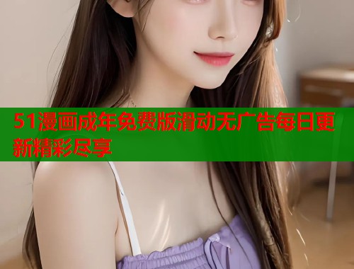 51漫画成年免费版滑动无广告每日更新精彩尽享