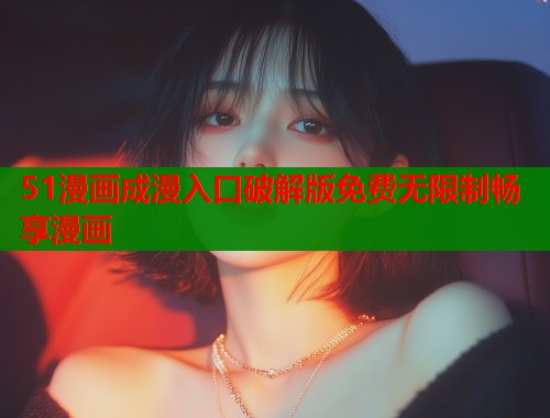 51漫画成漫入口破解版免费无限制畅享漫画