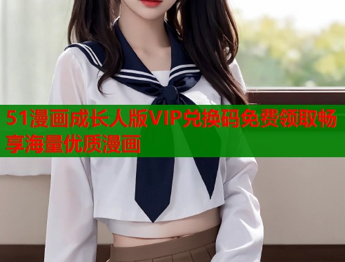 51漫画成长人版VIP兑换码免费领取畅享海量优质漫画