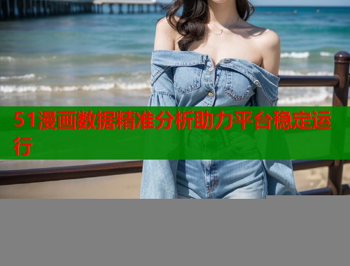 51漫画数据精准分析助力平台稳定运行