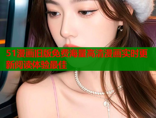 51漫画旧版免费海量高清漫画实时更新阅读体验最佳 51漫画旧版免费海量高清漫画实时更新阅读体验最佳