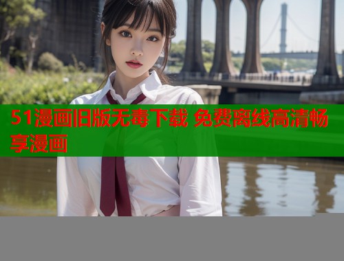 51漫画旧版无毒下载 免费离线高清畅享漫画