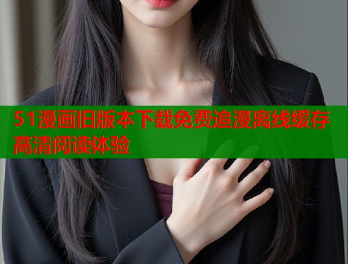 51漫画旧版本下载免费追漫离线缓存高清阅读体验