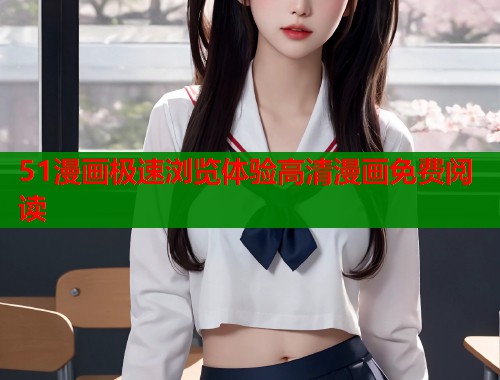 51漫画极速浏览体验高清漫画免费阅读