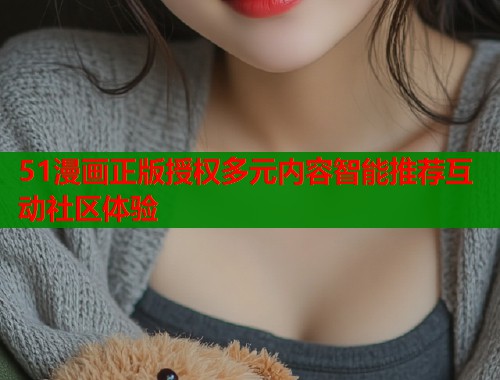 51漫画正版授权多元内容智能推荐互动社区体验 51漫画正版授权多元内容智能推荐互动社区体验