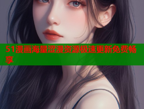 51漫画海量涩漫资源极速更新免费畅享 51漫画海量涩漫资源极速更新免费畅享