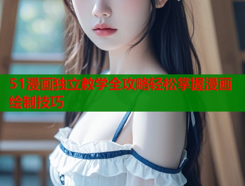 51漫画独立教学全攻略轻松掌握漫画绘制技巧