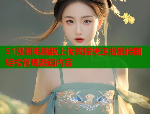 51漫画电脑版上传教程快速批量传图轻松管理漫画内容 51漫画电脑版上传教程快速批量传图轻松管理漫画内容
