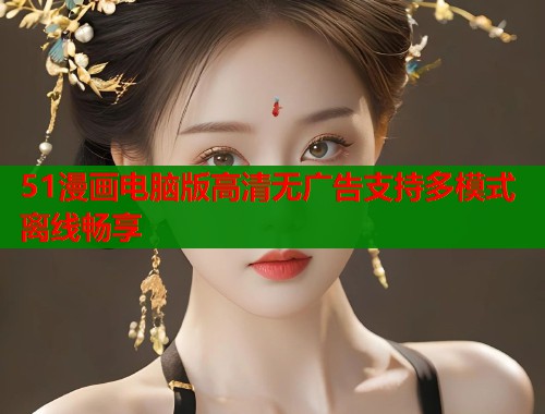 51漫画电脑版高清无广告支持多模式离线畅享 51漫画电脑版高清无广告支持多模式离线畅享
