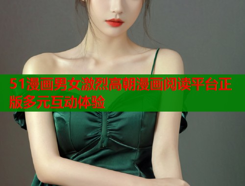 51漫画男女激烈高朝漫画阅读平台正版多元互动体验 51漫画男女激烈高朝漫画阅读平台正版多元互动体验