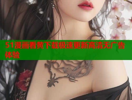 51漫画看黄下载极速更新高清无广告体验 51漫画看黄下载极速更新高清无广告体验