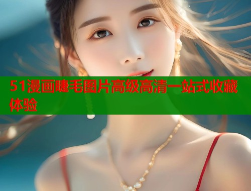 51漫画睫毛图片高级高清一站式收藏体验