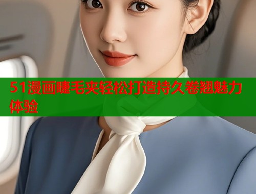 51漫画睫毛夹轻松打造持久卷翘魅力体验