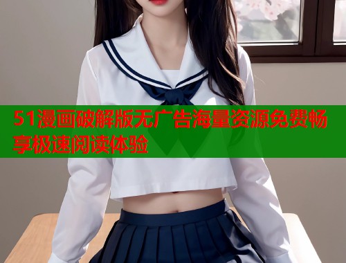 51漫画破解版无广告海量资源免费畅享极速阅读体验 51漫画破解版无广告海量资源免费畅享极速阅读体验
