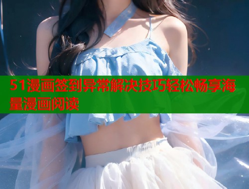 51漫画签到异常解决技巧轻松畅享海量漫画阅读