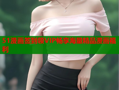 51漫画签到领VIP畅享海量精品漫画福利