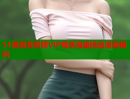51漫画签到领VIP畅享海量精品漫画福利 51漫画签到领VIP畅享海量精品漫画福利