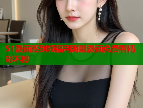 51漫画签到领福利海量漫画免费看精彩不停 51漫画签到领福利海量漫画免费看精彩不停