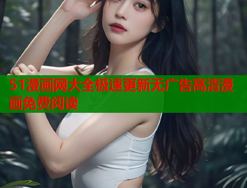 51漫画网大全极速更新无广告高清漫画免费阅读 51漫画网大全极速更新无广告高清漫画免费阅读