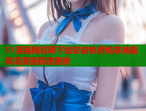 51漫画网官网下载安装免费畅享海量高清漫画极速更新 51漫画网官网下载安装免费畅享海量高清漫画极速更新
