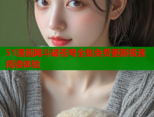 51漫画网斗破苍穹全集免费更新极速阅读体验 51漫画网斗破苍穹全集免费更新极速阅读体验