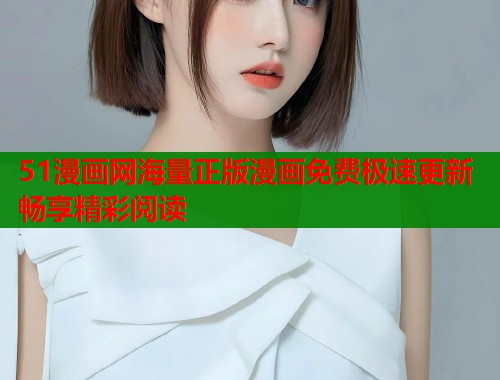 51漫画网海量正版漫画免费极速更新畅享精彩阅读 51漫画网海量正版漫画免费极速更新畅享精彩阅读