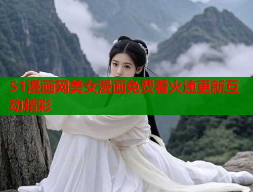 51漫画网美女漫画免费看火速更新互动精彩 51漫画网美女漫画免费看火速更新互动精彩