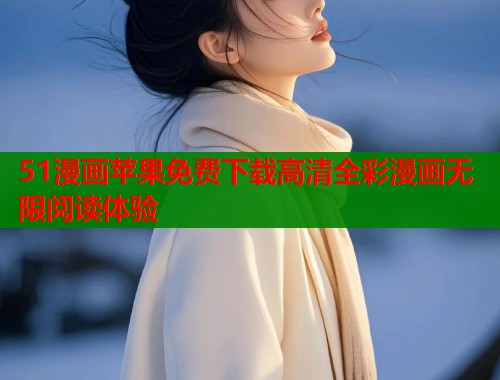 51漫画苹果免费下载高清全彩漫画无限阅读体验