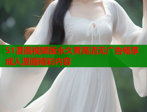 51漫画视频版永久黄高清无广告畅享成人漫画精彩内容