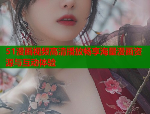 51漫画视频高清播放畅享海量漫画资源与互动体验