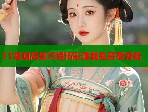 51漫画高能污慢精彩连载免费看体验