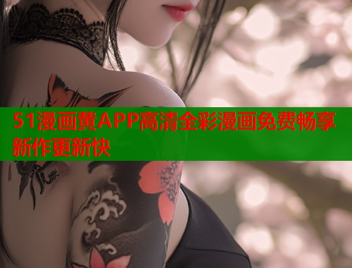 51漫画黄APP高清全彩漫画免费畅享新作更新快