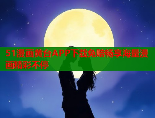 51漫画黄台APP下载免赔畅享海量漫画精彩不停