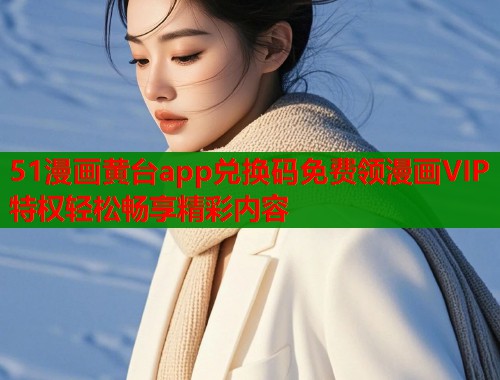 51漫画黄台app兑换码免费领漫画VIP特权轻松畅享精彩内容