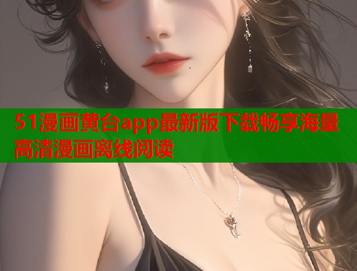 51漫画黄台app最新版下载畅享海量高清漫画离线阅读