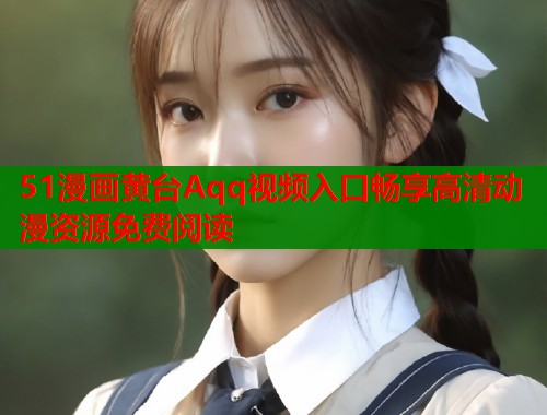 51漫画黄台Aqq视频入口畅享高清动漫资源免费阅读