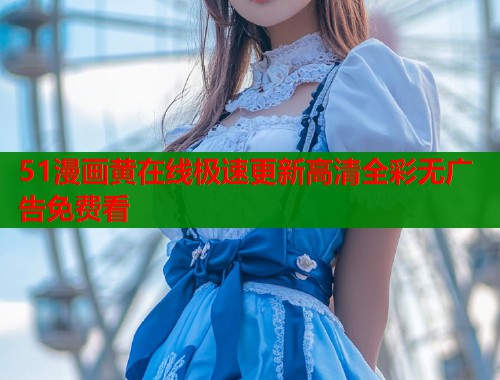 51漫画黄在线极速更新高清全彩无广告免费看